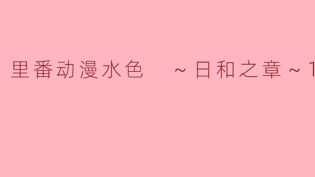 探索“里番动漫水色 ～日和之章～”第一集的魅力